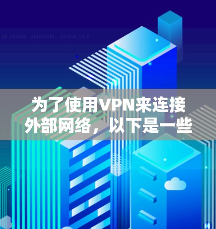 为了使用VPN来连接外部网络，以下是一些步骤和信息的总结