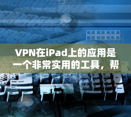 VPN在iPad上的应用是一个非常实用的工具，帮助用户更高效地进行在线活动，同时提供了安全和隐私保护。以下是详细介绍