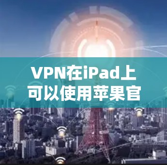 VPN在iPad上可以使用苹果官方提供的VPN服务或第三方VPN软件。以下是几种常见的VPN选项 VPN在iPad上可以使用苹果官方提供的VPN服务或第三方VPN软件。以下是几种常见的VPN选项