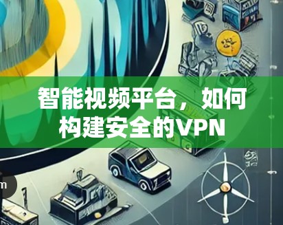 智能视频平台，如何构建安全的VPN