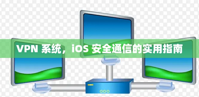 VPN 系统,iOS 安全通信的实用指南 VPN 系统,iOS 安全通信的实用指南