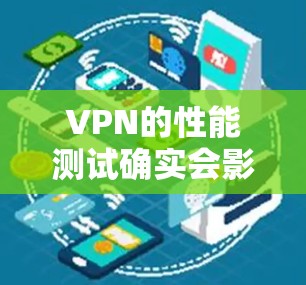 VPN的性能测试确实会影响实际使用体验，但通过测试可以更好地了解VPN在特定环境下的表现。以下是一些方法和建议，帮助你更全面地了解VPN的性能