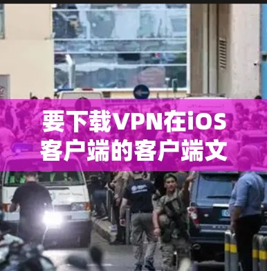 要下载VPN在iOS客户端的客户端文件，可以按照以下步骤操作