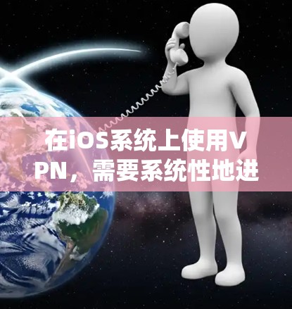 在iOS系统上使用VPN,需要系统性地进行操作,以下是一个详细的步骤指南 在iOS系统上使用VPN,需要系统性地进行操作,以下是一个详细的步骤指南
