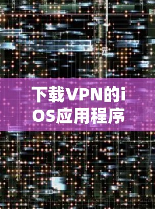 下载VPN的iOS应用程序是一个安全和高效的方法来保护你的网络和数据。以下是一步步的指南，帮助你轻松地下载并使用VPN
