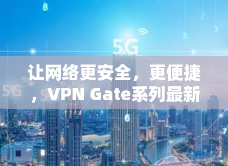 让网络更安全，更便捷，VPN Gate系列最新版解析