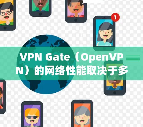 VPN Gate（OpenVPN）的网络性能取决于多种因素，包括网络环境、使用协议版本、使用的端口设置以及所处的物理环境。以下是一些常见的测试场景和建议，帮助您了解VPN Gate 的网络性能