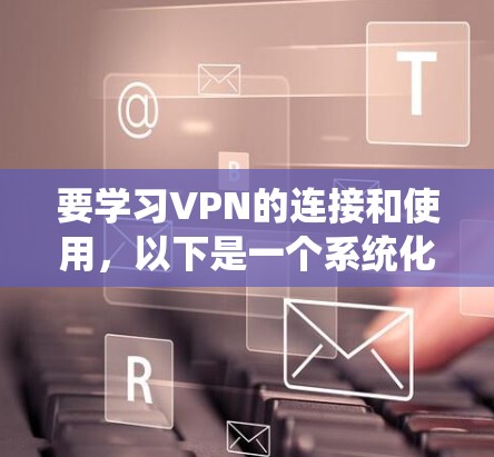 要学习VPN的连接和使用,以下是一个系统化的教程,涵盖基本概念、连接、选择、使用以及高级功能 要学习VPN的连接和使用,以下是一个系统化的教程,涵盖基本概念、连接、选择、使用以及高级功能