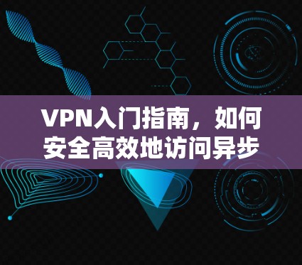VPN入门指南，如何安全高效地访问异步网络