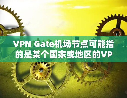 VPN Gate机场节点可能指的是某个国家或地区的VPN机场，或者是一个VPN的地点。为了找到VPN Gate的地理位置和附近的高速线路，可以按照以下步骤进行