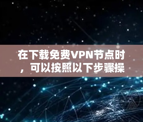 在下载免费VPN节点时，可以按照以下步骤操作