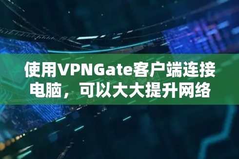 使用VPNGate客户端连接电脑,可以大大提升网络安全,以下是详细的步骤和注意事项 使用VPNGate客户端连接电脑,可以大大提升网络安全,以下是详细的步骤和注意事项