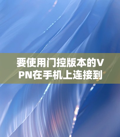 要使用门控版本的VPN在手机上连接到服务器，可以按照以下步骤操作