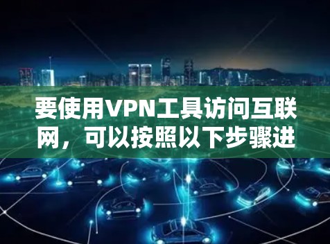 要使用VPN工具访问互联网,可以按照以下步骤进行 要使用VPN工具访问互联网,可以按照以下步骤进行