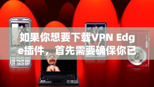 如果你想要下载VPN Edge插件,首先需要确保你已经安装了VPN软件。Edge插件是一种用于VPN软件的插件,通常用于增强VPN的安全性。以下是一些常见的步骤,帮助你下载和使用Edge插件 如果你想要下载VPN Edge插件,首先需要确保你已经安装了VPN软件。Edge插件是一种用于VPN软件的插件,通常用于增强VPN的安全性。以下是一些常见的步骤,帮助你下载和使用Edge插件