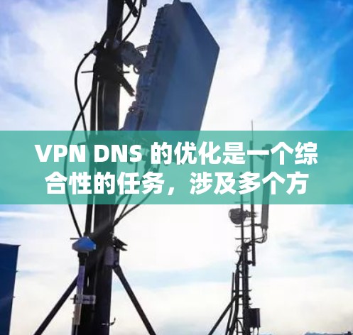 VPN DNS 的优化是一个综合性的任务，涉及多个方面，以下是一些有条理的优化建议