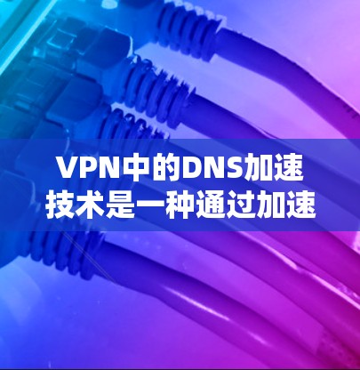 VPN中的DNS加速技术是一种通过加速服务器来提高DNS响应速度，从而加速用户在VPN中进行Web查询和浏览的能力。以下是关于VPNDNS加速的详细介绍
