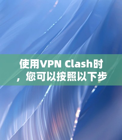 使用VPN Clash时,您可以按照以下步骤操作 使用VPN Clash时,您可以按照以下步骤操作