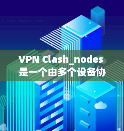 VPN Clash_nodes 是一个由多个设备协作实现VPN连接的系统，旨在在不直接访问互联网的情况下，通过多个设备进行视频通话或共享文件。以下是关于该项目的详细信息