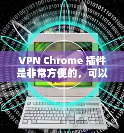 VPN Chrome 插件是非常方便的，可以让你在使用 Chrome 网站时安全访问网络服务。以下是几种常见的VPN Chrome 插件下载方法