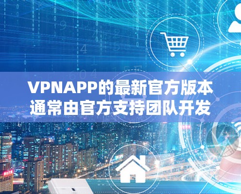 VPNAPP的最新官方版本通常由官方支持团队开发,提供更强大的功能、更好的安全性保障和更完善的用户体验。以下是根据上述思考总结的关键点 VPNAPP的最新官方版本通常由官方支持团队开发,提供更强大的功能、更好的安全性保障和更完善的用户体验。以下是根据上述思考总结的关键点