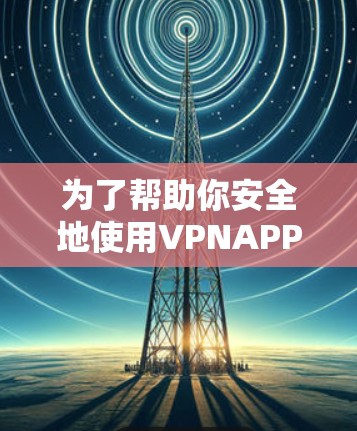 为了帮助你安全地使用VPNAPP，以下是一些步骤和建议