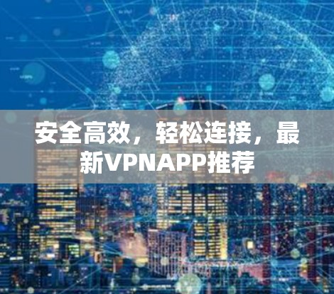 安全高效,轻松连接,最新VPNAPP推荐 安全高效,轻松连接,最新VPNAPP推荐
