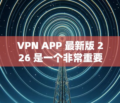 VPN APP 最新版 226 是一个非常重要的工具，用于保护个人隐私和数据安全。选择一个可靠的VPN软件，可以帮助您访问网络、下载文件、观看视频等，同时确保数据的安全性和隐私