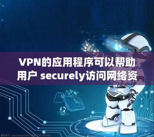 VPN的应用程序可以帮助用户 securely访问网络资源。以下是一篇详细的VPN应用教程，您可以根据自己的设备和需求一步步学习如何使用VPN