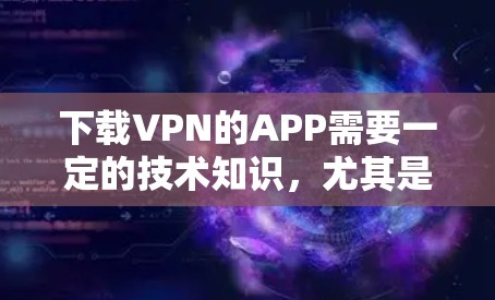 下载VPN的APP需要一定的技术知识，尤其是软件安装和配置。以下是一步步的指南
