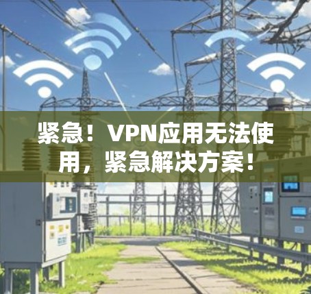 紧急！VPN应用无法使用，紧急解决方案！