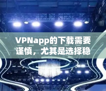 VPNapp的下载需要谨慎，尤其是选择稳定版。以下是几种常见的VPN应用及其下载方法