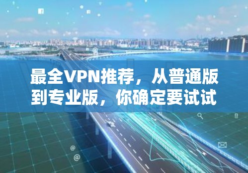 最全VPN推荐，从普通版到专业版，你确定要试试？