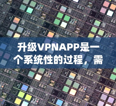 升级VPNAPP是一个系统性的过程，需要综合考虑功能、性能、安全和兼容性等多个方面。以下是详细的步骤指南