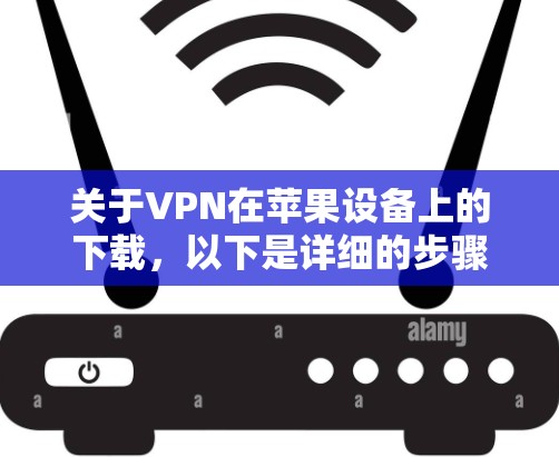 关于VPN在苹果设备上的下载，以下是详细的步骤和注意事项