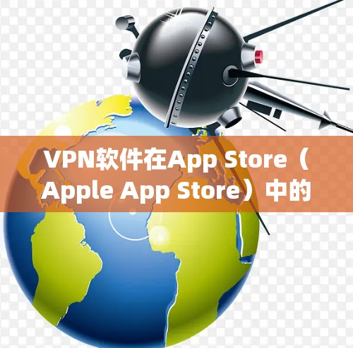 VPN软件在App Store（Apple App Store）中的排名和评价会因版本和日期而有所变化，以下是一些常见的VPN软件及其在App Store中的表现