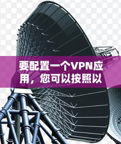 要配置一个VPN应用,您可以按照以下步骤进行操作 要配置一个VPN应用,您可以按照以下步骤进行操作