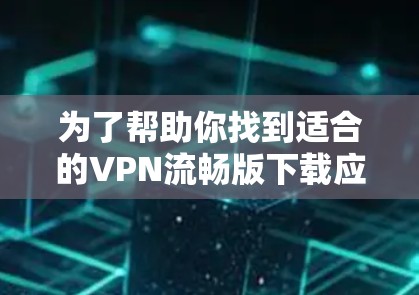 为了帮助你找到适合的VPN流畅版下载应用，以下是一些推荐的步骤和建议