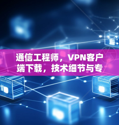 通信工程师,VPN客户端下载,技术细节与专业视角 通信工程师,VPN客户端下载,技术细节与专业视角