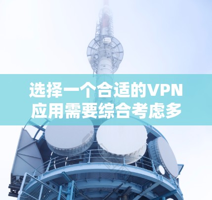 选择一个合适的VPN应用需要综合考虑多个因素，以下是一个结构化的指南，帮助您做出明智的选择