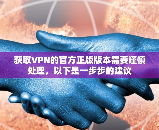 获取VPN的官方正版版本需要谨慎处理,以下是一步步的建议 获取VPN的官方正版版本需要谨慎处理,以下是一步步的建议