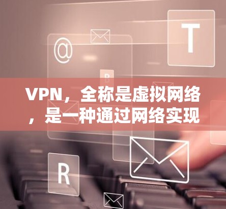 VPN，全称是虚拟网络，是一种通过网络实现网络与外部设备之间数据传输的技术。通过VPN，用户可以在本地计算机上访问远程服务器，或者远程服务器上访问本地计算机，从而实现数据的即时传输