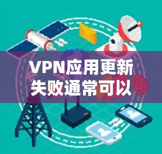 VPN应用更新失败通常可以通过以下步骤排查和解决