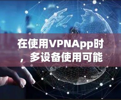 在使用VPNApp时，多设备使用可能会遇到一些挑战，但只要正确配置和设置，是可以实现的。以下是关于多设备使用VPNApp的一些关键点和建议
