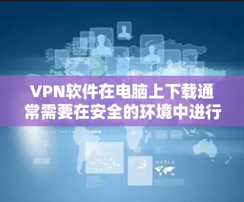 VPN软件在电脑上下载通常需要在安全的环境中进行，以确保数据的安全性和隐私。以下是几种常见VPN软件的下载链接和简介