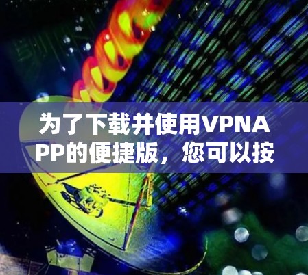 为了下载并使用VPNAPP的便捷版，您可以按照以下步骤进行操作