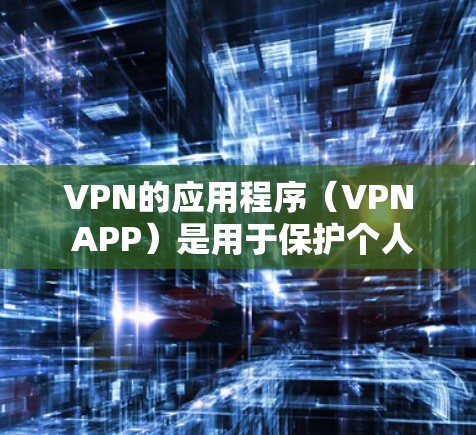 VPN的应用程序（VPN APP）是用于保护个人或家庭数据的安全，防止被非法VPN攻击。以下是关于VPN应用的基本知识和使用步骤