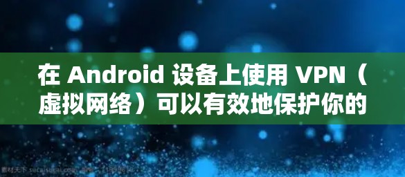 在 Android 设备上使用 VPN（虚拟网络）可以有效地保护你的隐私和网络安全。以下是使用 VPN 在 Android 设备上操作的图文教程