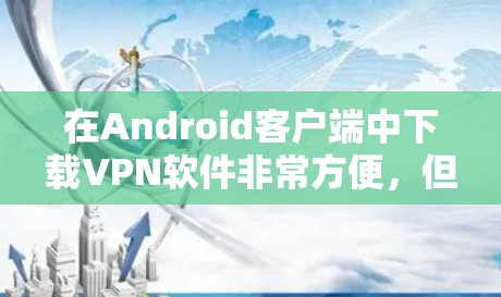 在Android客户端中下载VPN软件非常方便，但需要注意安全性和使用方式。以下是几种常见的VPN应用及其使用方法