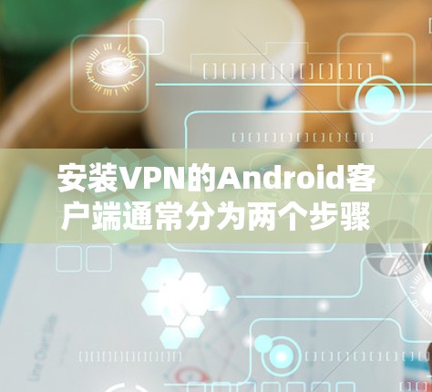 安装VPN的Android客户端通常分为两个步骤